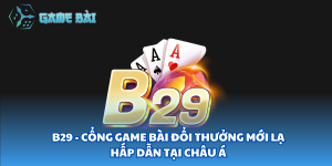 B29 - Cổng Game Bài Đổi Thưởng Mới Lạ Hấp dẫn Tại Châu Á