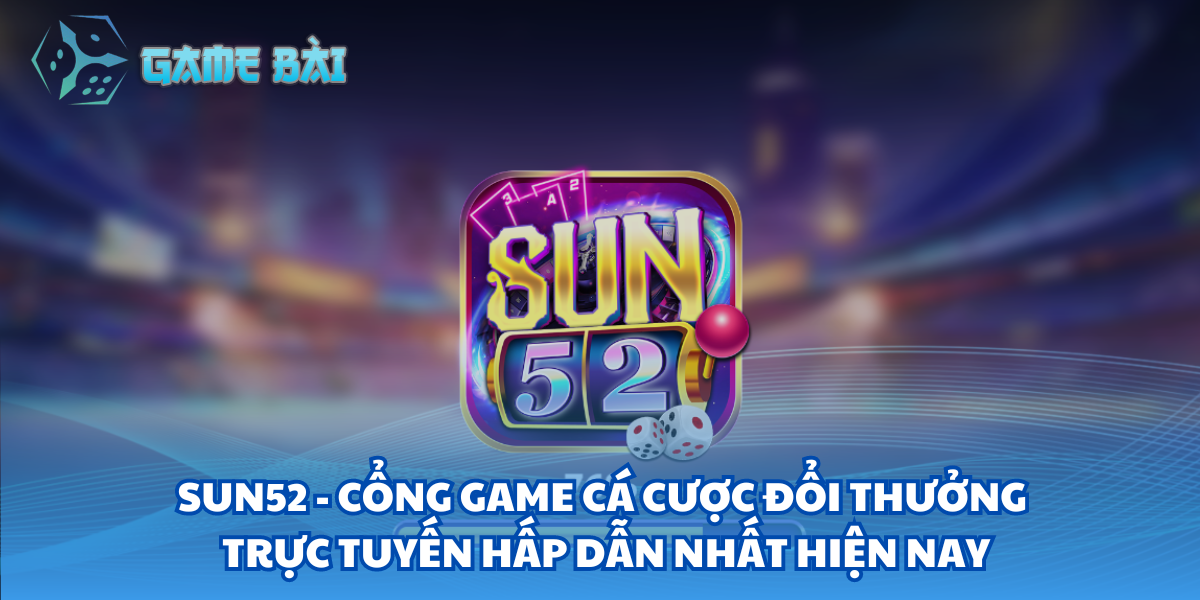 Sun52 - Cổng game cá cược đổi thưởng trực tuyến hấp dẫn nhất hiện nay