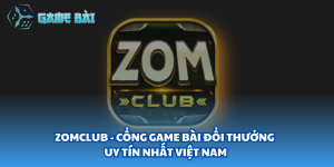 ZomClub - Cổng Game Bài Đổi Thưởng Uy Tín Nhất Việt Nam